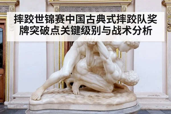 摔跤世锦赛中国古典式摔跤队奖牌突破点关键级别与战术分析